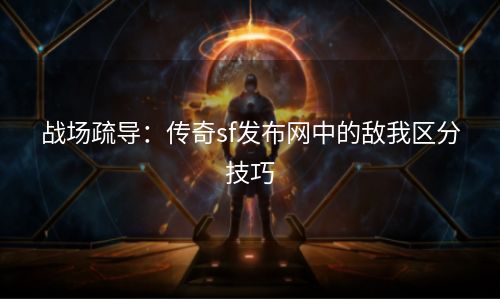 战场疏导：传奇sf发布网中的敌我区分技巧