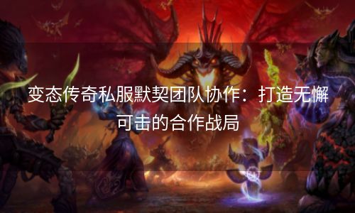 变态传奇私服默契团队协作：打造无懈可击的合作战局