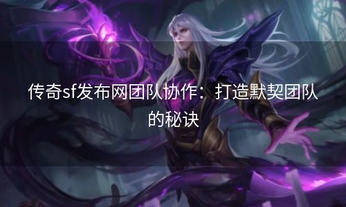 传奇sf发布网团队协作：打造默契团队的秘诀