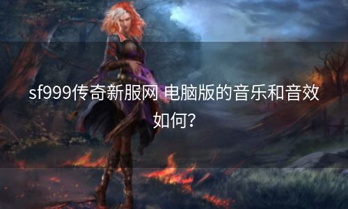 sf999传奇新服网 电脑版的音乐和音效如何？