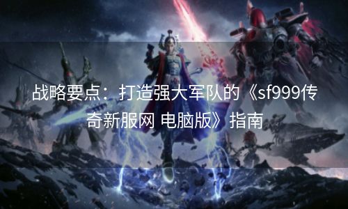 战略要点：打造强大军队的《sf999传奇新服网 电脑版》指南