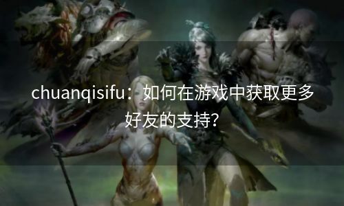 chuanqisifu：如何在游戏中获取更多好友的支持？