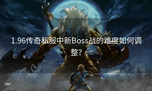 1.96传奇私服中新Boss战的难度如何调整？