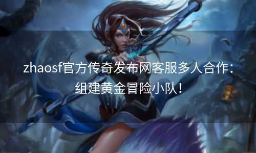 zhaosf官方传奇发布网客服多人合作：组建黄金冒险小队！