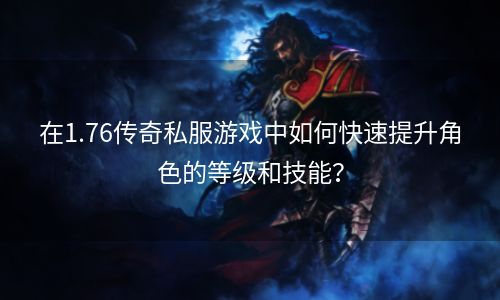 在1.76传奇私服游戏中如何快速提升角色的等级和技能？