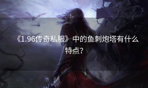 《1.96传奇私服》中的鱼刺炮塔有什么特点？