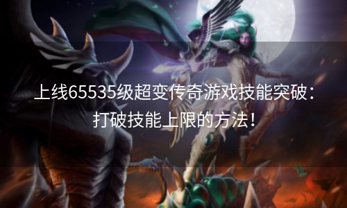 上线65535级超变传奇游戏技能突破：打破技能上限的方法！