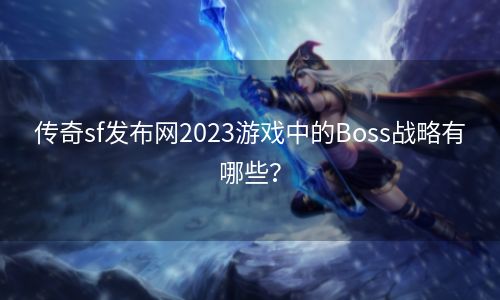 传奇sf发布网2023游戏中的Boss战略有哪些？