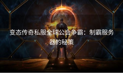 变态传奇私服全球公会争霸：制霸服务器的秘策