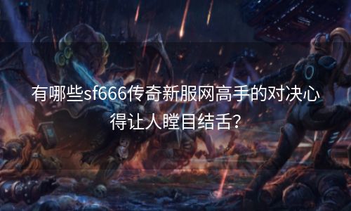 有哪些sf666传奇新服网高手的对决心得让人瞠目结舌？