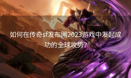 如何在传奇sf发布网2023游戏中发起成功的全球攻势？