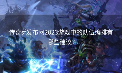 传奇sf发布网2023游戏中的队伍编排有哪些建议？