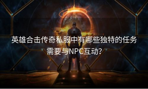 英雄合击传奇私服中有哪些独特的任务需要与NPC互动？