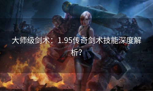 大师级剑术：1.95传奇剑术技能深度解析？