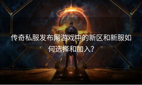 传奇私服发布网游戏中的新区和新服如何选择和加入？