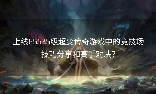 上线65535级超变传奇游戏中的竞技场技巧分享和高手对决？