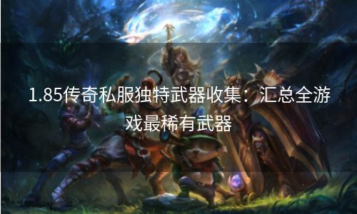 1.85传奇私服独特武器收集：汇总全游戏最稀有武器