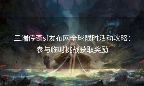 三端传奇sf发布网全球限时活动攻略：参与临时挑战获取奖励