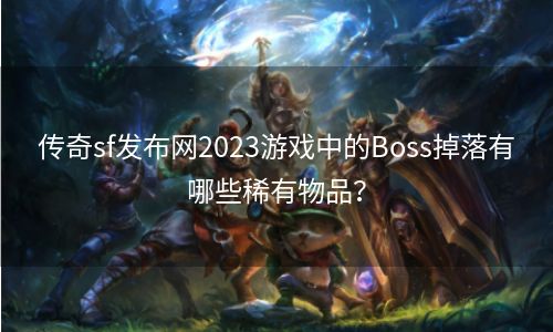 传奇sf发布网2023游戏中的Boss掉落有哪些稀有物品？