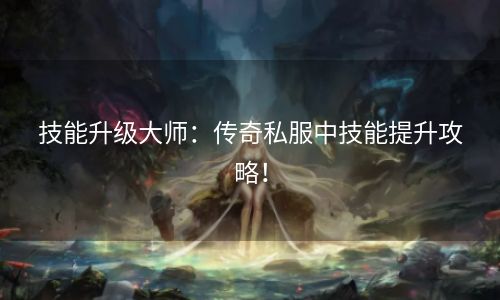 技能升级大师：传奇私服中技能提升攻略！