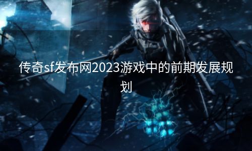 传奇sf发布网2023游戏中的前期发展规划