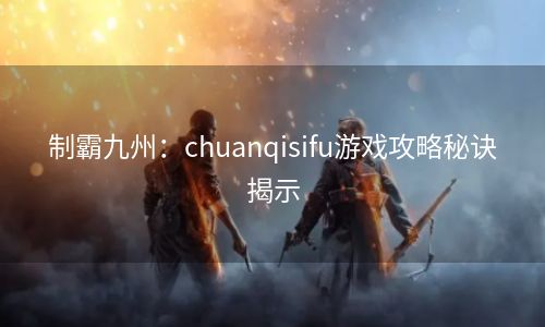 制霸九州：chuanqisifu游戏攻略秘诀揭示