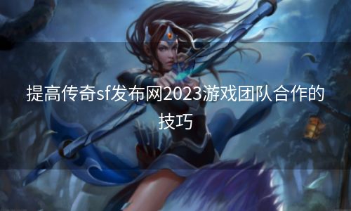 提高传奇sf发布网2023游戏团队合作的技巧