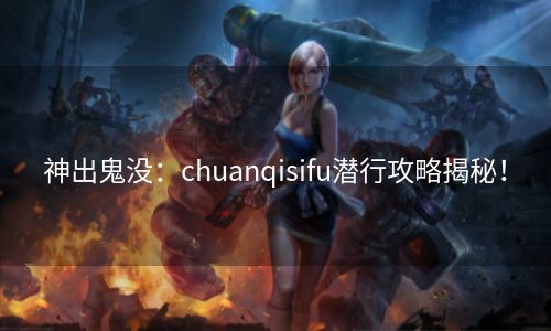 神出鬼没：chuanqisifu潜行攻略揭秘！