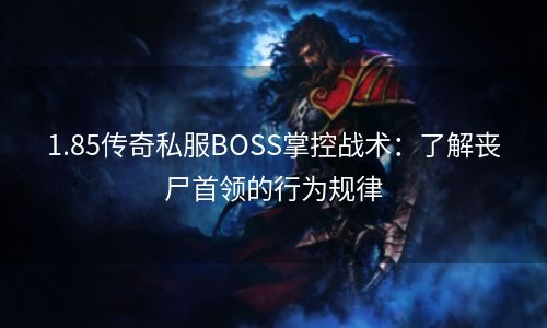 1.85传奇私服BOSS掌控战术：了解丧尸首领的行为规律