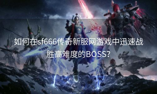 如何在sf666传奇新服网游戏中迅速战胜高难度的BOSS？