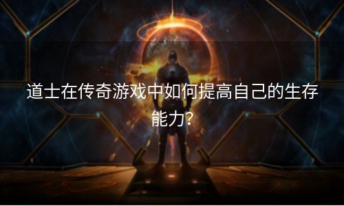 道士在传奇游戏中如何提高自己的生存能力？