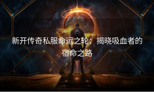 新开传奇私服命运之轮：揭晓吸血者的宿命之路