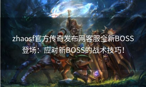 zhaosf官方传奇发布网客服全新BOSS登场：应对新BOSS的战术技巧！