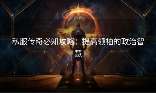 私服传奇必知攻略：提高领袖的政治智慧