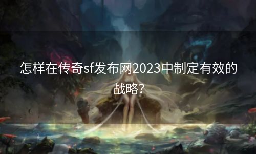 怎样在传奇sf发布网2023中制定有效的战略？