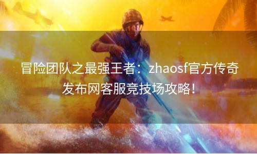 冒险团队之最强王者：zhaosf官方传奇发布网客服竞技场攻略！