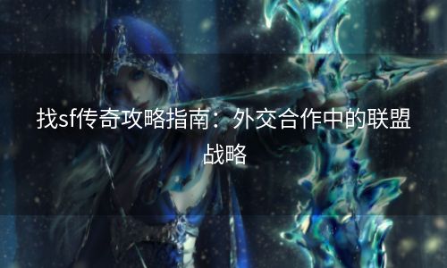 找sf传奇攻略指南：外交合作中的联盟战略