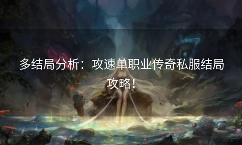 多结局分析：攻速单职业传奇私服结局攻略！