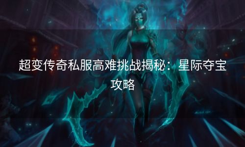 超变传奇私服高难挑战揭秘：星际夺宝攻略