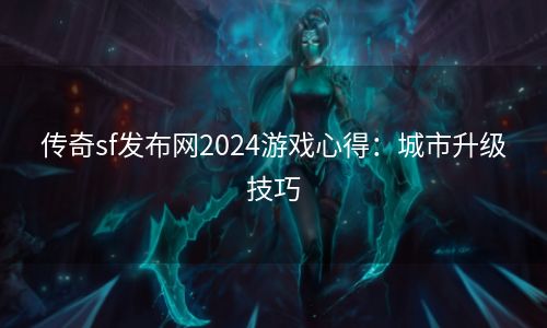 传奇sf发布网2024游戏心得：城市升级技巧