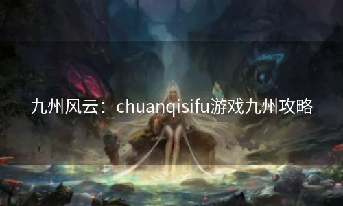 九州风云：chuanqisifu游戏九州攻略