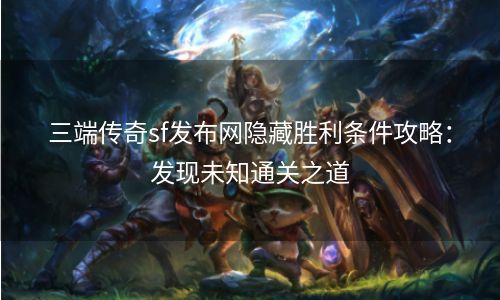 三端传奇sf发布网隐藏胜利条件攻略：发现未知通关之道