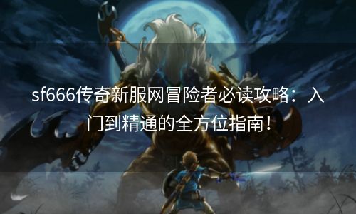 sf666传奇新服网冒险者必读攻略：入门到精通的全方位指南！