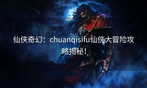 仙侠奇幻：chuanqisifu仙侠大冒险攻略揭秘！