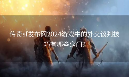 传奇sf发布网2024游戏中的外交谈判技巧有哪些窍门？