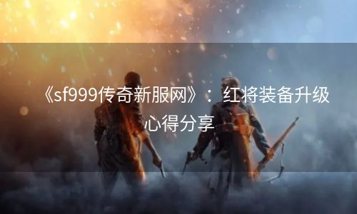 《sf999传奇新服网》：红将装备升级心得分享