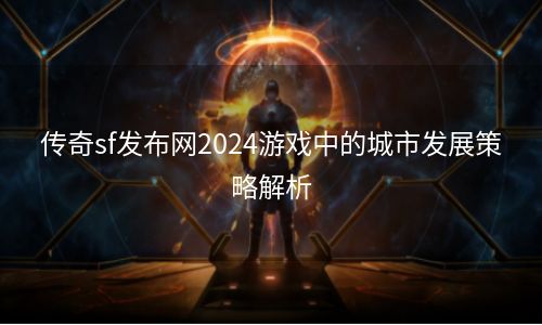 传奇sf发布网2024游戏中的城市发展策略解析