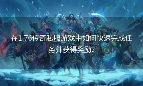 在1.76传奇私服游戏中如何快速完成任务并获得奖励？