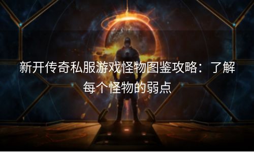 新开传奇私服游戏怪物图鉴攻略：了解每个怪物的弱点