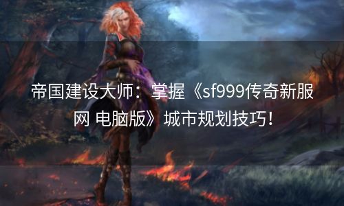 帝国建设大师：掌握《sf999传奇新服网 电脑版》城市规划技巧！